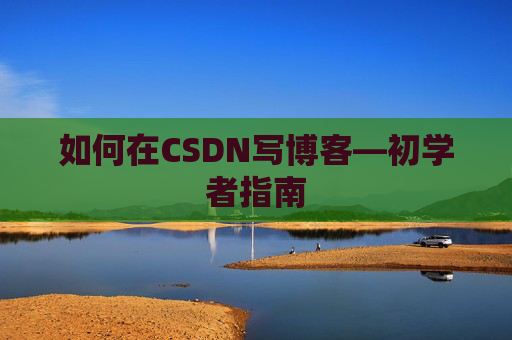如何在CSDN写博客—初学者指南